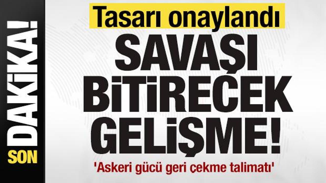 Savaşı bitirecek gelişme! Tasarı onaylandı! 'Askeri gücü geri çekme talimatı'