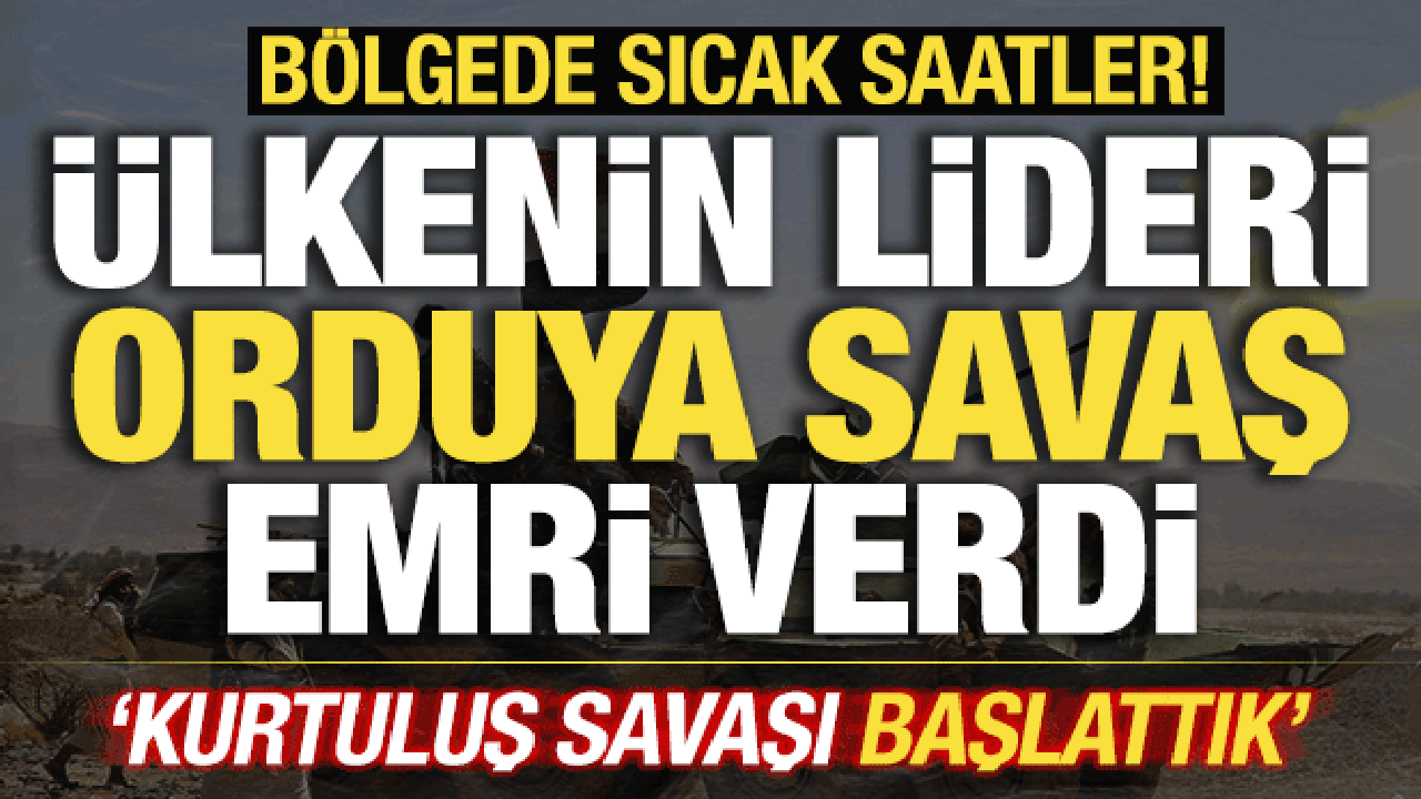 Bölgede sıcak saatler! Ülkenin lideri orduya emri verdi! Kurtuluş Savaşı başlattılar